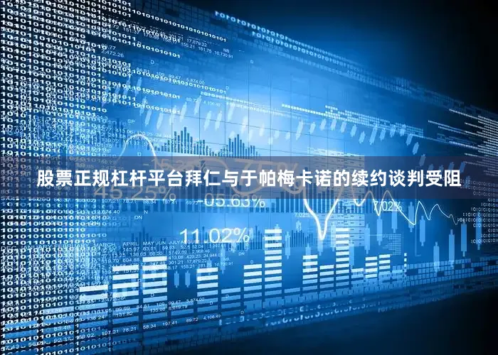 股票正规杠杆平台拜仁与于帕梅卡诺的续约谈判受阻