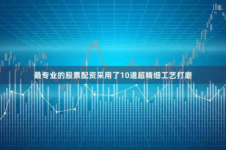 最专业的股票配资采用了10道超精细工艺打磨