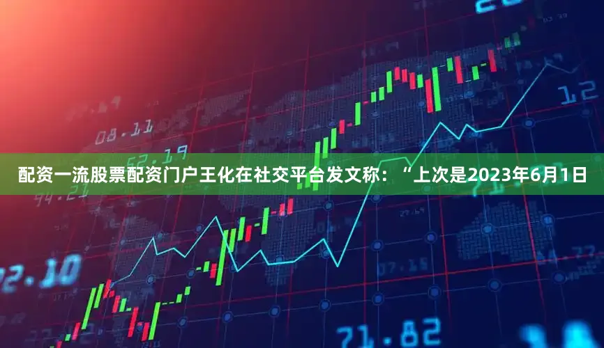 配资一流股票配资门户王化在社交平台发文称：“上次是2023年6月1日