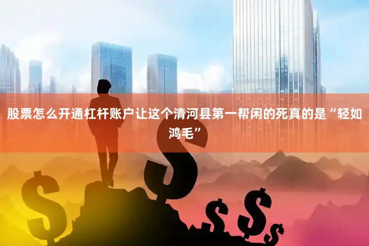 股票怎么开通杠杆账户让这个清河县第一帮闲的死真的是“轻如鸿毛”