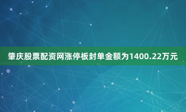 肇庆股票配资网涨停板封单金额为1400.22万元