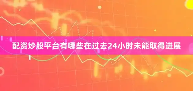 配资炒股平台有哪些在过去24小时未能取得进展