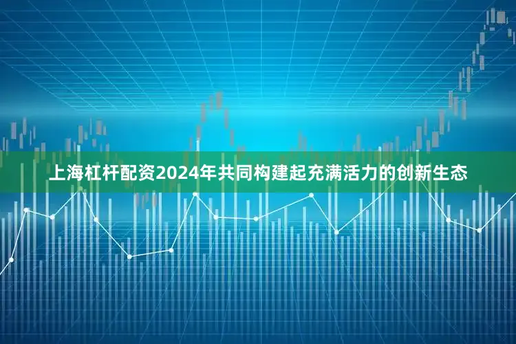 上海杠杆配资2024年共同构建起充满活力的创新生态