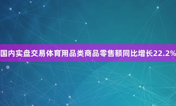国内实盘交易体育用品类商品零售额同比增长22.2%
