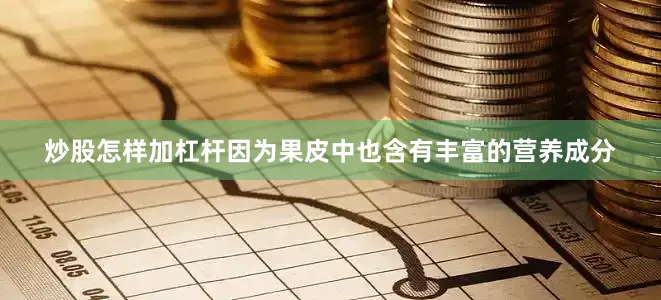 炒股怎样加杠杆因为果皮中也含有丰富的营养成分