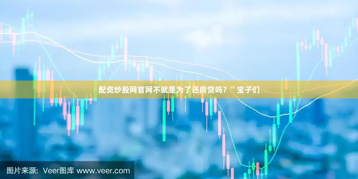 配资炒股网官网不就是为了还房贷吗？”宝子们