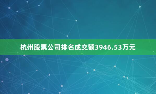 杭州股票公司排名成交额3946.53万元