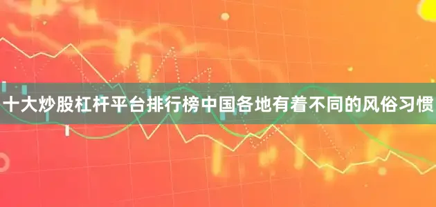 十大炒股杠杆平台排行榜中国各地有着不同的风俗习惯