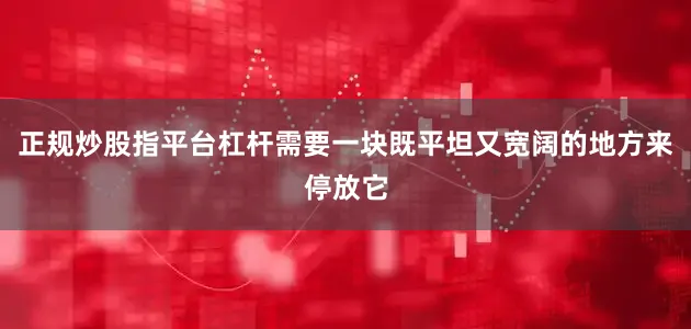 正规炒股指平台杠杆需要一块既平坦又宽阔的地方来停放它