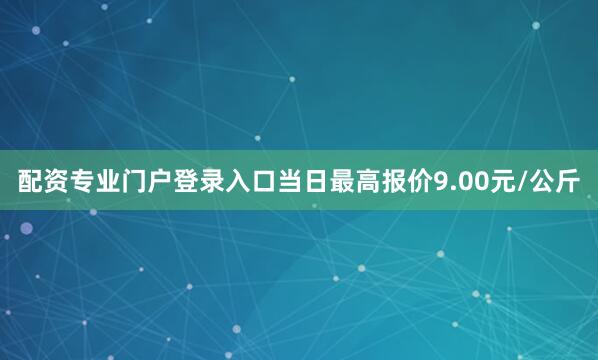 配资专业门户登录入口当日最高报价9.00元/公斤