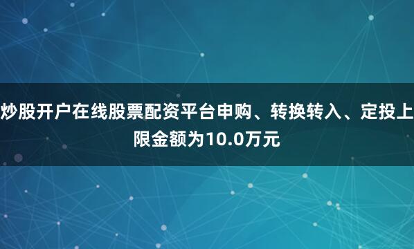 炒股开户在线股票配资平台申购、转换转入、定投上限金额为10.0万元