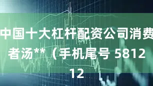 中国十大杠杆配资公司消费者汤**（手机尾号 5812