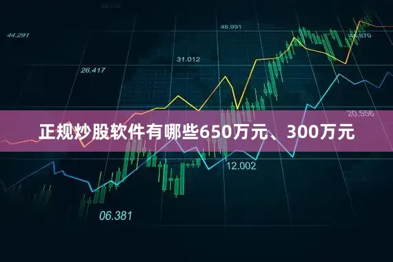 正规炒股软件有哪些650万元、300万元