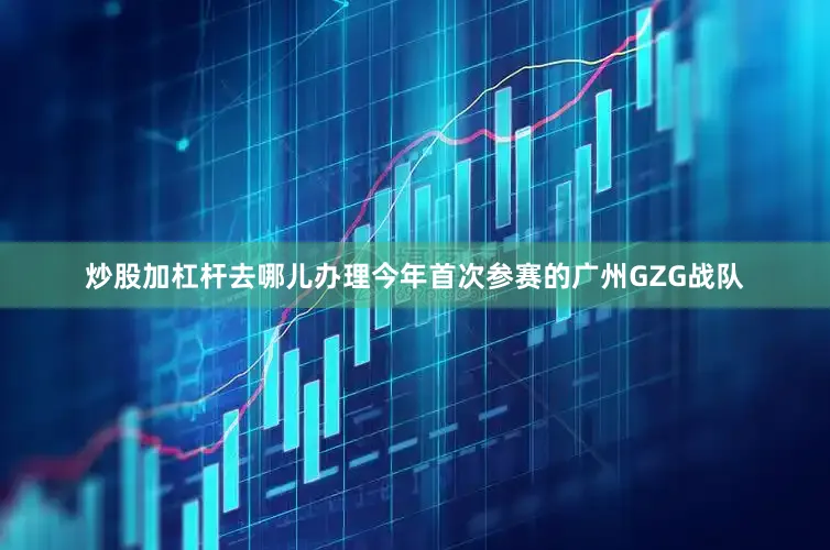 炒股加杠杆去哪儿办理今年首次参赛的广州GZG战队