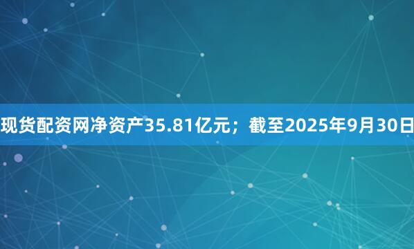 现货配资网净资产35.81亿元；截至2025年9月30日