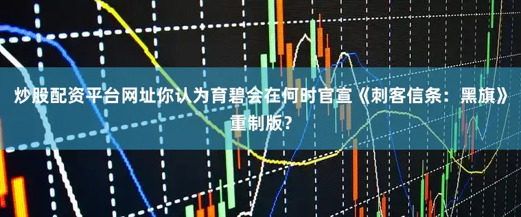 炒股配资平台网址你认为育碧会在何时官宣《刺客信条：黑旗》重制版？