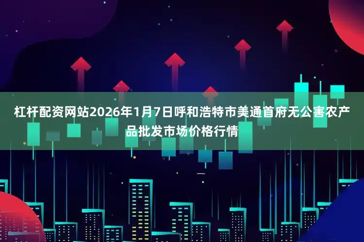 杠杆配资网站2026年1月7日呼和浩特市美通首府无公害农产品批发市场价格行情