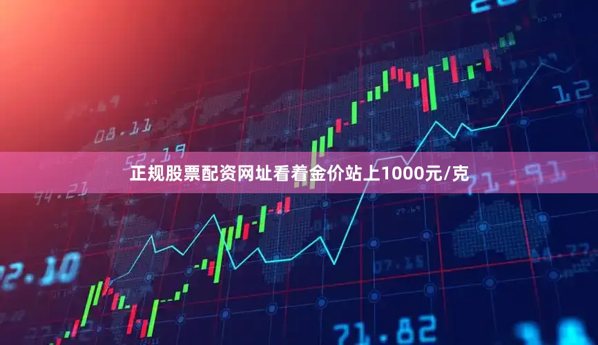 正规股票配资网址看着金价站上1000元/克