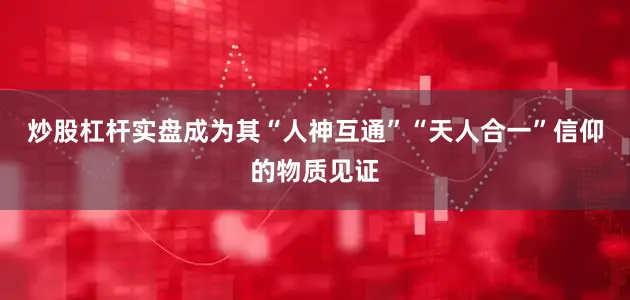 炒股杠杆实盘成为其“人神互通”“天人合一”信仰的物质见证