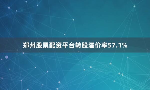 郑州股票配资平台转股溢价率57.1%