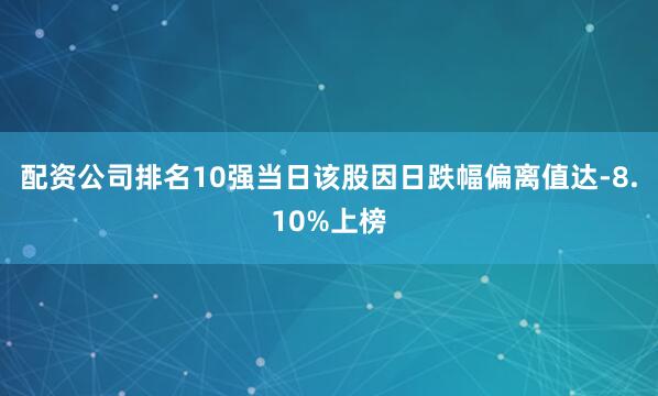 配资公司排名10强当日该股因日跌幅偏离值达-8.10%上榜