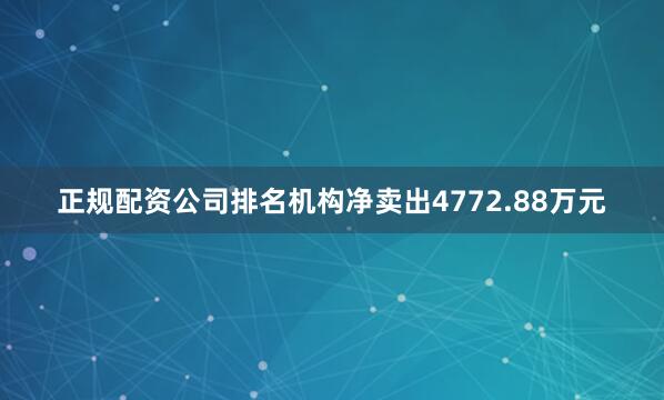 正规配资公司排名机构净卖出4772.88万元