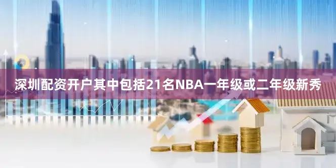 深圳配资开户其中包括21名NBA一年级或二年级新秀