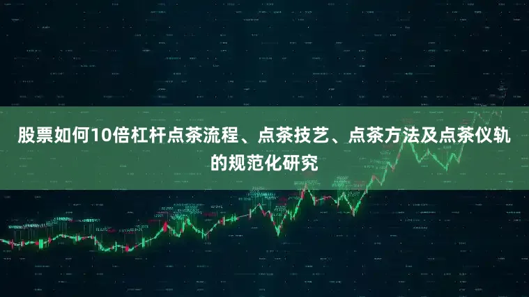 股票如何10倍杠杆点茶流程、点茶技艺、点茶方法及点茶仪轨的规范化研究