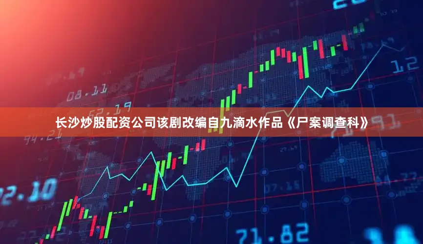 长沙炒股配资公司该剧改编自九滴水作品《尸案调查科》