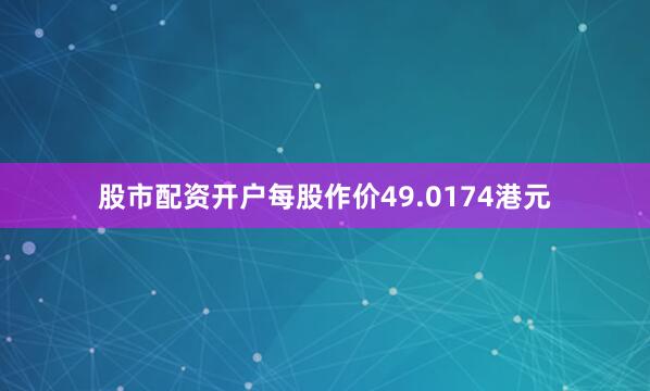 股市配资开户每股作价49.0174港元