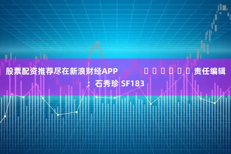 股票配资推荐尽在新浪财经APP            						责任编辑：石秀珍 SF183