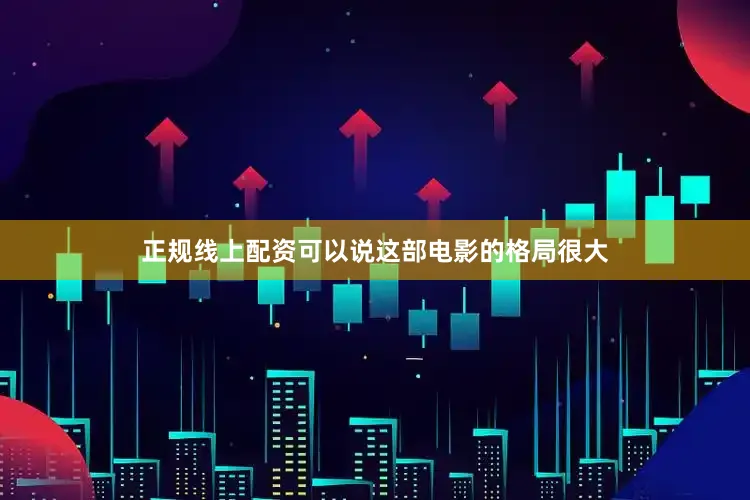 正规线上配资可以说这部电影的格局很大