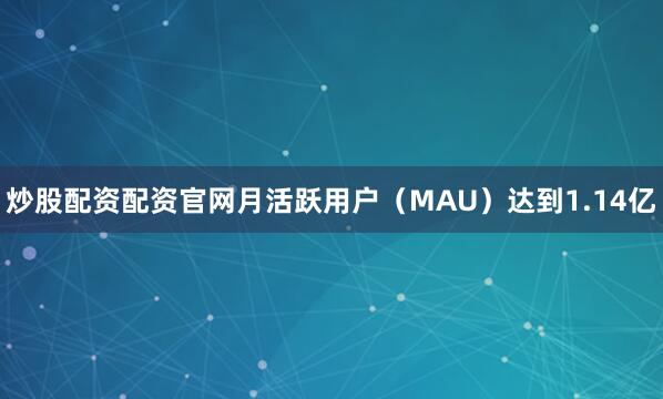 炒股配资配资官网月活跃用户（MAU）达到1.14亿