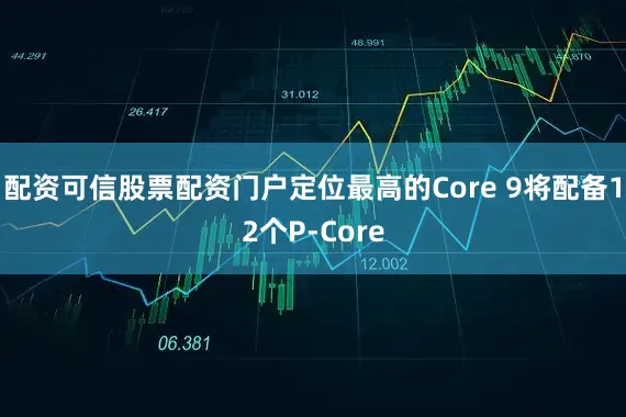 配资可信股票配资门户定位最高的Core 9将配备12个P-Core