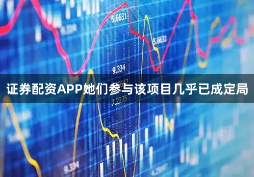 证券配资APP她们参与该项目几乎已成定局