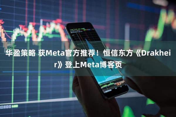 华盈策略 获Meta官方推荐！恒信东方《Drakheir》登上Meta博客页