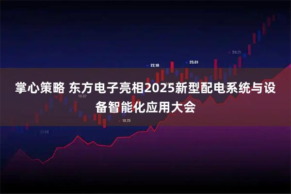 掌心策略 东方电子亮相2025新型配电系统与设备智能化应用大会