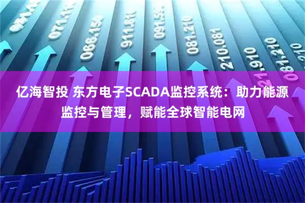 亿海智投 东方电子SCADA监控系统：助力能源监控与管理，赋能全球智能电网