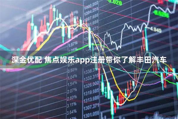 深金优配 焦点娱乐app注册带你了解丰田汽车