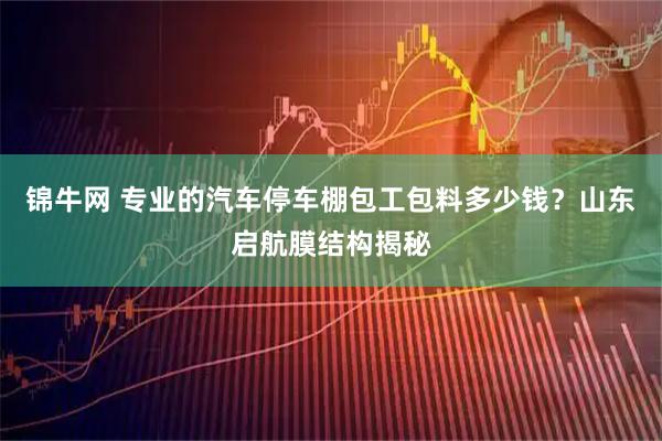 锦牛网 专业的汽车停车棚包工包料多少钱？山东启航膜结构揭秘