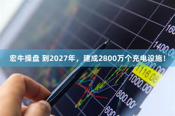 宏牛操盘 到2027年，建成2800万个充电设施！
