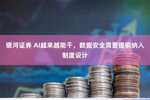 银河证券 AI越来越能干，数据安全需要提前纳入制度设计