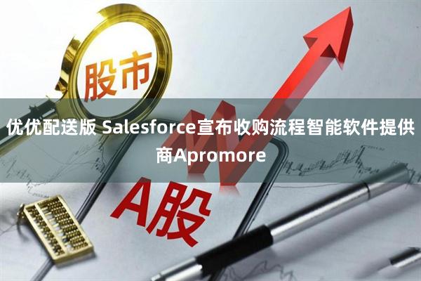 优优配送版 Salesforce宣布收购流程智能软件提供商Apromore