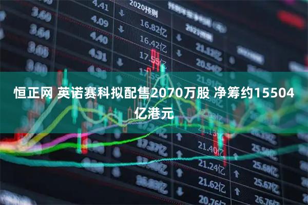 恒正网 英诺赛科拟配售2070万股 净筹约15504亿港元