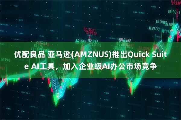 优配良品 亚马逊(AMZNUS)推出Quick Suite AI工具,加入企业级AI办公市场竞争