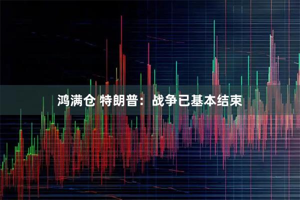 鸿满仓 特朗普：战争已基本结束