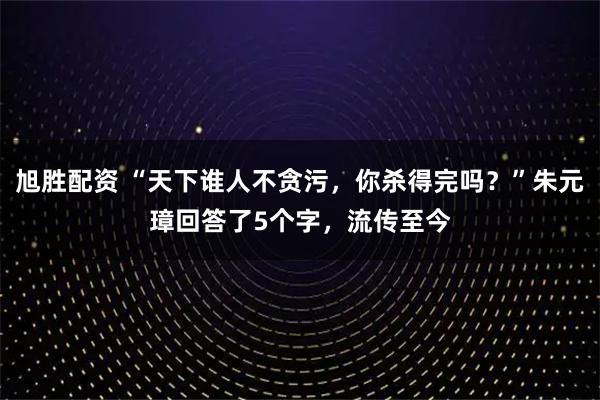 旭胜配资 “天下谁人不贪污，你杀得完吗？”朱元璋回答了5个字，流传至今