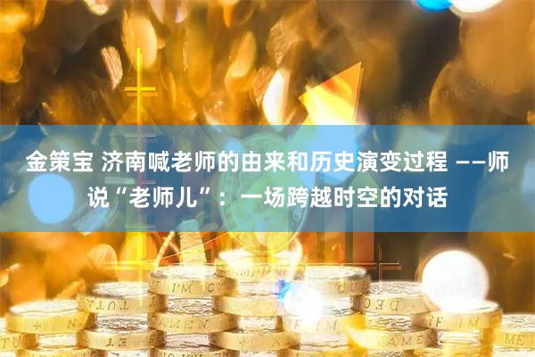 金策宝 济南喊老师的由来和历史演变过程 ——师说“老师儿”：一场跨越时空的对话