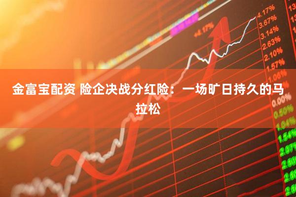 金富宝配资 险企决战分红险：一场旷日持久的马拉松