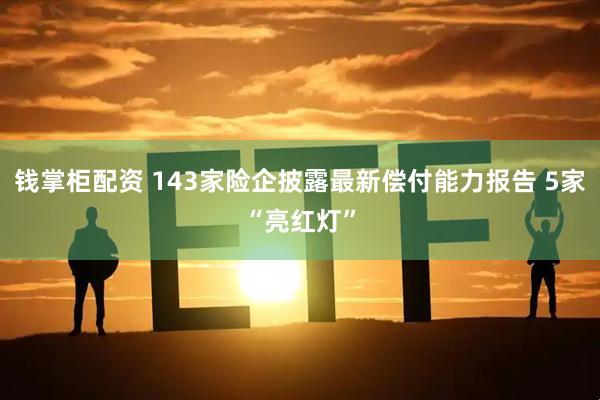 钱掌柜配资 143家险企披露最新偿付能力报告 5家“亮红灯”